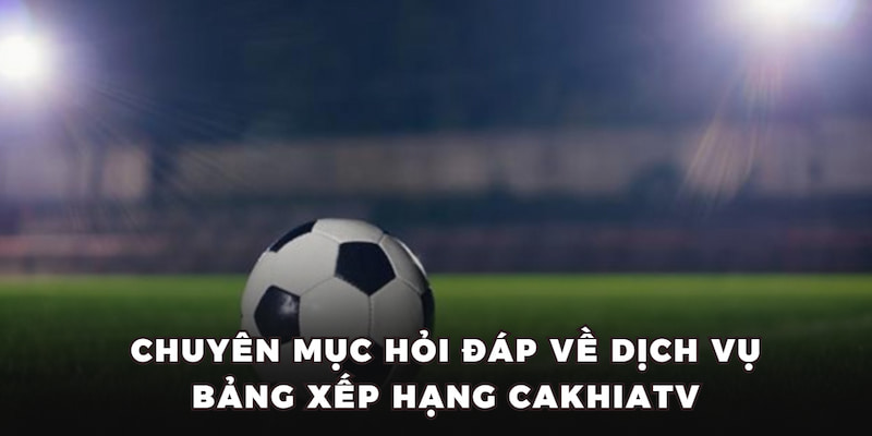 Chuyên mục hỏi đáp về dịch vụ bảng xếp hạng CakhiaTV