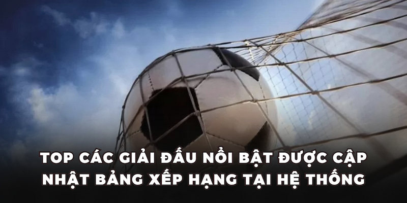 Top giải đấu nổi bật được cập nhật bảng xếp hạng tại hệ thống