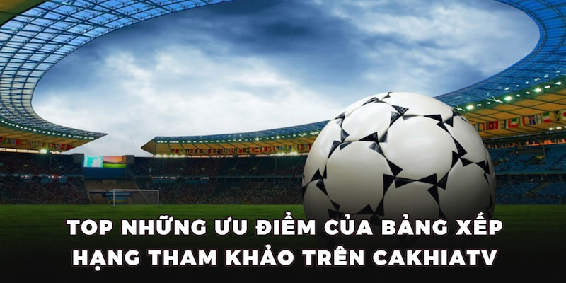 Top những ưu điểm của bảng xếp hạng tham khảo trên CakhiaTV