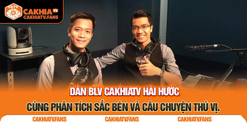Dàn BLV CakhiaTV hài hước cùng phân tích sắc bén và câu chuyện thú vị