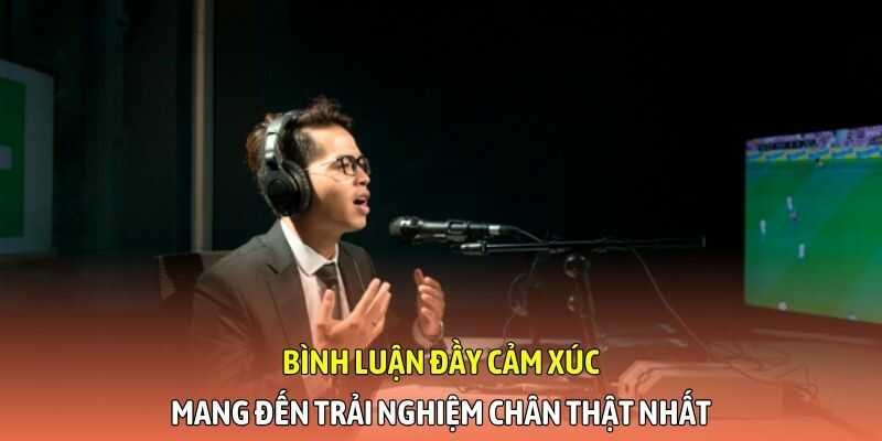 Bình luận đầy cảm xúc, mang đến trải nghiệm chân thật nhất