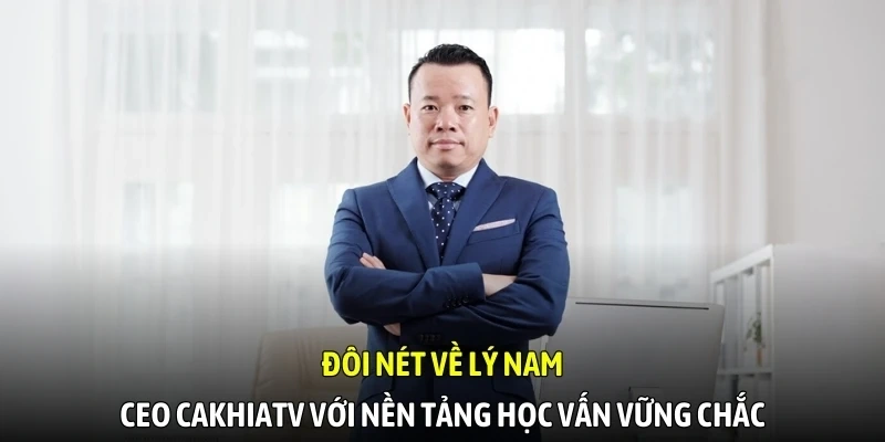 Đôi nét về Lý Nam - CEO CakhiaTV với nền tảng học vấn vững chắc