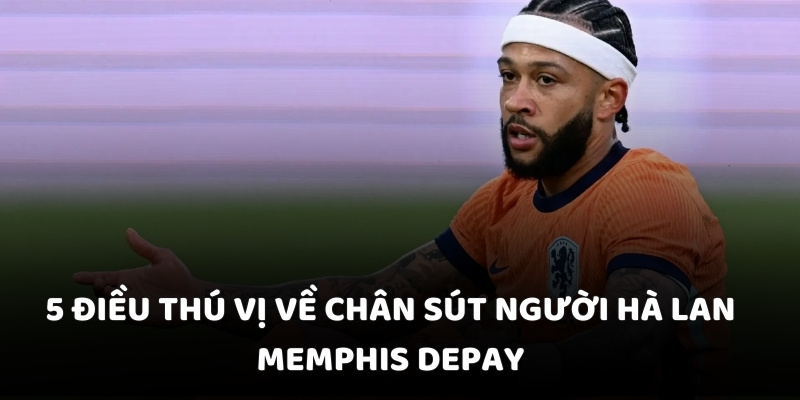 5 điều thú vị về chân sút người Hà Lan Memphis Depay