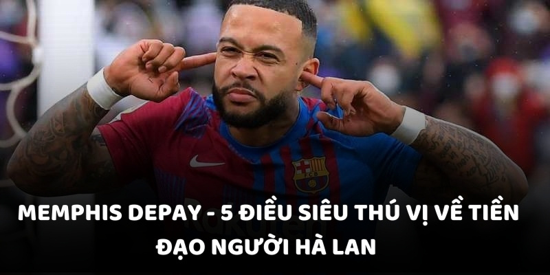 Memphis Depay - 5 điều siêu thú vị về tiền đạo người Hà Lan
