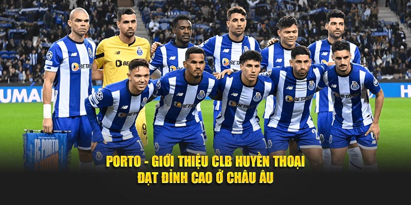Porto - Giới Thiệu CLB Huyền Thoại Đạt Đỉnh Cao Ở Châu Âu